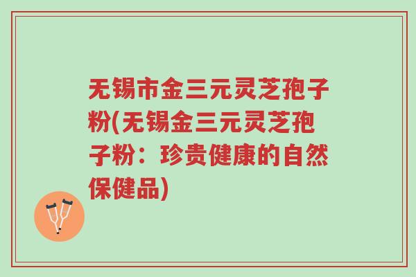 无锡市金三元灵芝孢子粉(无锡金三元灵芝孢子粉:珍贵健康的自然保健品)-第1张图片-超越 无锡市金三元灵芝孢子粉(无锡金三元灵芝孢子粉:珍贵健康的自然保健品)-第1张图片-超越
