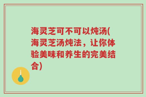 海灵芝可不可以炖汤(海灵芝汤炖法,让你体验美味和养生的完美结合)-第1张图片-超越 海灵芝可不可以炖汤(海灵芝汤炖法,让你体验美味和养生的完美结合)-第1张图片-超越