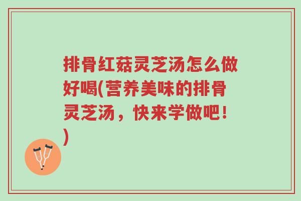 排骨红菇灵芝汤怎么做好喝(营养美味的排骨灵芝汤,快来学做吧!)-第1张图片-超越 排骨红菇灵芝汤怎么做好喝(营养美味的排骨灵芝汤,快来学做吧!)-第1张图片-超越