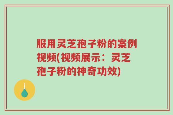 服用灵芝孢子粉的案例视频(视频展示:灵芝孢子粉的神奇功效)-第1张图片-超越 服用灵芝孢子粉的案例视频(视频展示:灵芝孢子粉的神奇功效)-第1张图片-超越