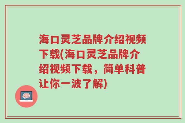 海口灵芝品牌介绍视频下载(海口灵芝品牌介绍视频下载，简单科普让你一波了解)-第1张图片-超越