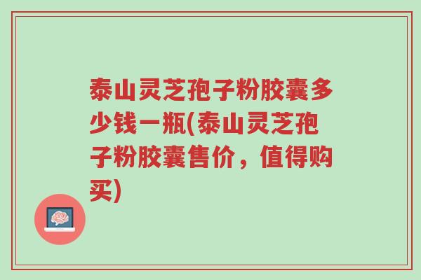 泰山灵芝孢子粉胶囊多少钱一瓶(泰山灵芝孢子粉胶囊售价,值得购买)-第1张图片-超越 泰山灵芝孢子粉胶囊多少钱一瓶(泰山灵芝孢子粉胶囊售价,值得购买)-第1张图片-超越