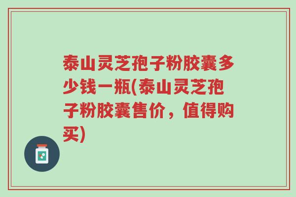 泰山灵芝孢子粉胶囊多少钱一瓶(泰山灵芝孢子粉胶囊售价，值得购买)-第1张图片-超越