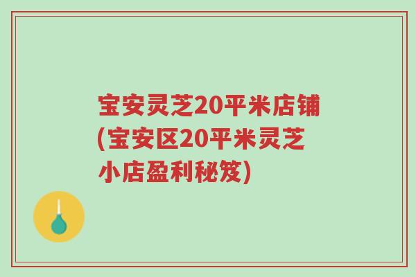 宝安灵芝20平米店铺(宝安区20平米灵芝小店盈利秘笈)-第1张图片-超越 宝安灵芝20平米店铺(宝安区20平米灵芝小店盈利秘笈)-第1张图片-超越
