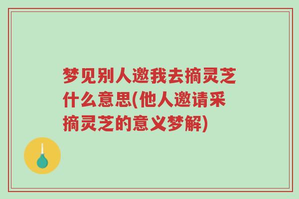 梦见别人邀我去摘灵芝什么意思(他人邀请采摘灵芝的意义梦解)-第1张图片-超越 梦见别人邀我去摘灵芝什么意思(他人邀请采摘灵芝的意义梦解)-第1张图片-超越