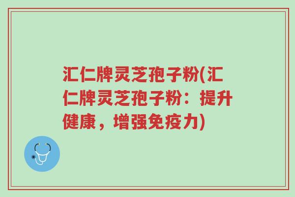 汇仁牌灵芝孢子粉(汇仁牌灵芝孢子粉:提升健康,增强免疫力)-第1张图片-超越 汇仁牌灵芝孢子粉(汇仁牌灵芝孢子粉:提升健康,增强免疫力)-第1张图片-超越
