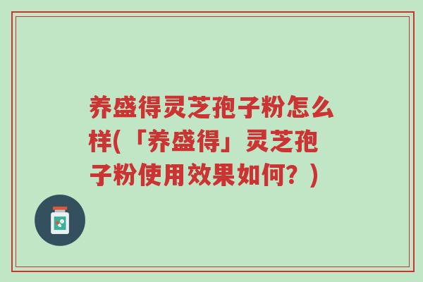 养盛得灵芝孢子粉怎么样(「养盛得」灵芝孢子粉使用效果如何?)-第1张图片-超越 养盛得灵芝孢子粉怎么样(「养盛得」灵芝孢子粉使用效果如何?)-第1张图片-超越