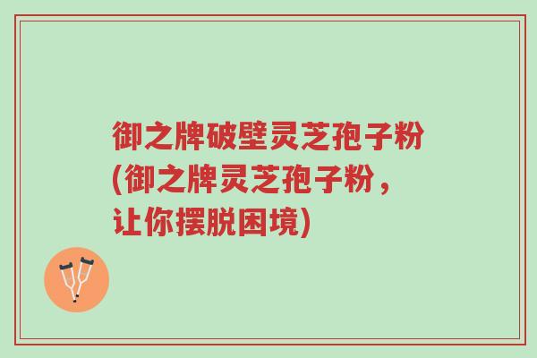 御之牌破壁灵芝孢子粉(御之牌灵芝孢子粉,让你摆脱困境)-第1张图片-超越 御之牌破壁灵芝孢子粉(御之牌灵芝孢子粉,让你摆脱困境)-第1张图片-超越