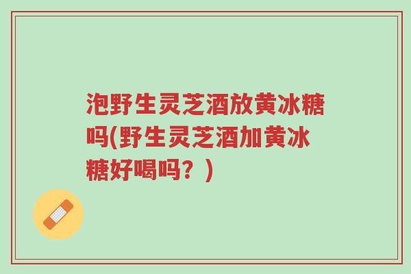 泡野生灵芝酒放黄冰糖吗(野生灵芝酒加黄冰糖好喝吗?)-第1张图片-超越 泡野生灵芝酒放黄冰糖吗(野生灵芝酒加黄冰糖好喝吗?)-第1张图片-超越