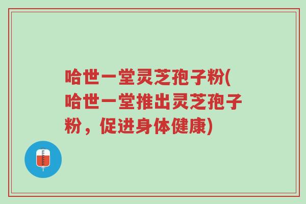 哈世一堂灵芝孢子粉(哈世一堂推出灵芝孢子粉,促进身体健康)-第1张图片-超越 哈世一堂灵芝孢子粉(哈世一堂推出灵芝孢子粉,促进身体健康)-第1张图片-超越