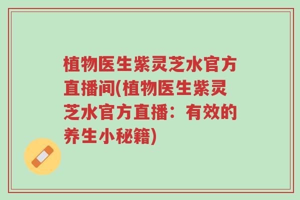 植物医生紫灵芝水官方直播间(植物医生紫灵芝水官方直播:有效的养生小秘籍)-第1张图片-超越 植物医生紫灵芝水官方直播间(植物医生紫灵芝水官方直播:有效的养生小秘籍)-第1张图片-超越