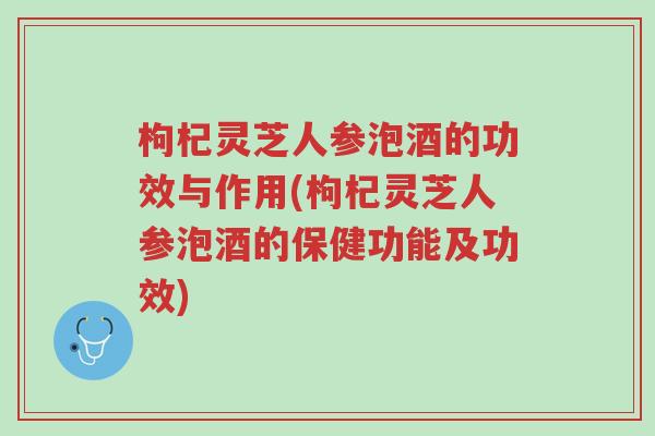 枸杞灵芝人参泡酒的功效与作用(枸杞灵芝人参泡酒的保健功能及功效)-第1张图片-超越 枸杞灵芝人参泡酒的功效与作用(枸杞灵芝人参泡酒的保健功能及功效)-第1张图片-超越