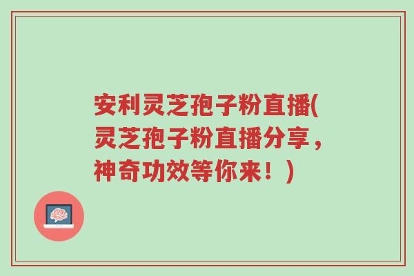 安利灵芝孢子粉直播(灵芝孢子粉直播分享,神奇功效等你来!)-第1张图片-超越 安利灵芝孢子粉直播(灵芝孢子粉直播分享,神奇功效等你来!)-第1张图片-超越
