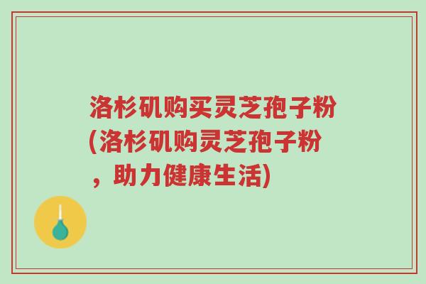 洛杉矶购买灵芝孢子粉(洛杉矶购灵芝孢子粉,助力健康生活)-第1张图片-超越 洛杉矶购买灵芝孢子粉(洛杉矶购灵芝孢子粉,助力健康生活)-第1张图片-超越