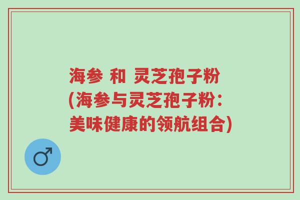 海参 和 灵芝孢子粉(海参与灵芝孢子粉:美味健康的领航组合)-第1张图片-超越 海参 和 灵芝孢子粉(海参与灵芝孢子粉:美味健康的领航组合)-第1张图片-超越