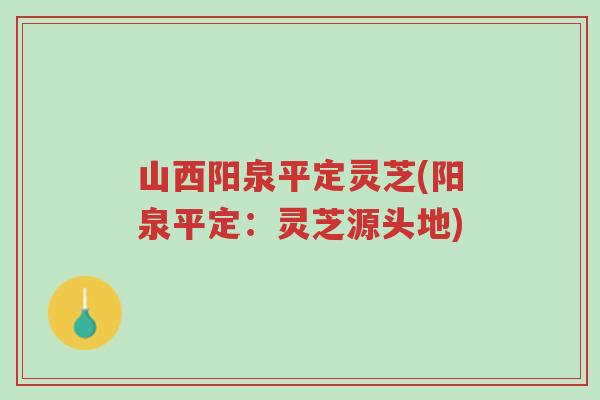 山西阳泉平定灵芝(阳泉平定:灵芝源头地)-第1张图片-超越 山西阳泉平定灵芝(阳泉平定:灵芝源头地)-第1张图片-超越