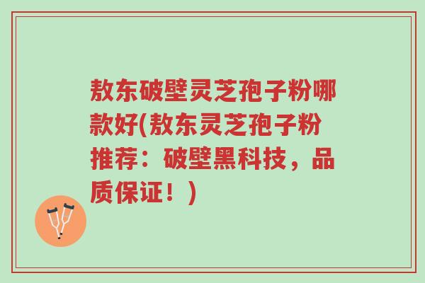 敖东破壁灵芝孢子粉哪款好(敖东灵芝孢子粉推荐:破壁黑科技,品质保证!)-第1张图片-超越 敖东破壁灵芝孢子粉哪款好(敖东灵芝孢子粉推荐:破壁黑科技,品质保证!)-第1张图片-超越