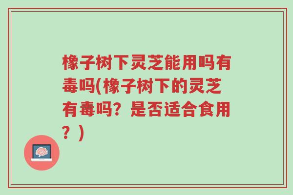 橡子树下灵芝能用吗有毒吗(橡子树下的灵芝有毒吗?是否适合食用?)-第1张图片-超越 橡子树下灵芝能用吗有毒吗(橡子树下的灵芝有毒吗?是否适合食用?)-第1张图片-超越