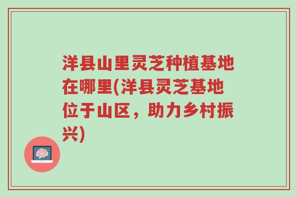 洋县山里灵芝种植基地在哪里(洋县灵芝基地位于山区,助力乡村振兴)-第1张图片-超越 洋县山里灵芝种植基地在哪里(洋县灵芝基地位于山区,助力乡村振兴)-第1张图片-超越