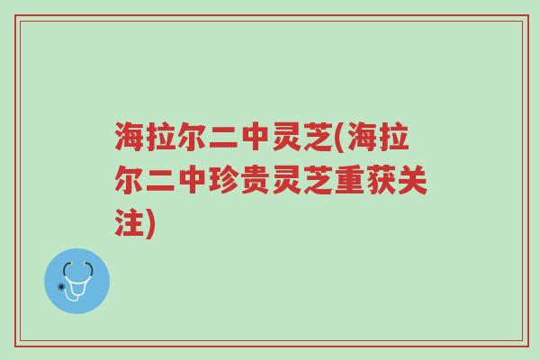 海拉尔二中灵芝(海拉尔二中珍贵灵芝重获关注)-第1张图片-超越