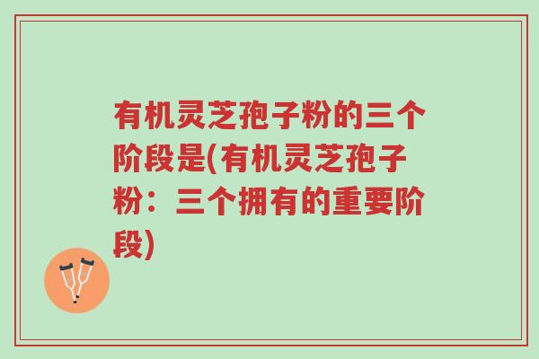 有机灵芝孢子粉的三个阶段是(有机灵芝孢子粉:三个拥有的重要阶段)-第1张图片-超越 有机灵芝孢子粉的三个阶段是(有机灵芝孢子粉:三个拥有的重要阶段)-第1张图片-超越