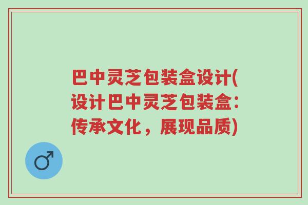 巴中灵芝包装盒设计(设计巴中灵芝包装盒:传承文化,展现品质)-第1张图片-超越 巴中灵芝包装盒设计(设计巴中灵芝包装盒:传承文化,展现品质)-第1张图片-超越