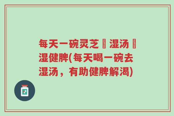 每天一碗灵芝袪湿汤袪湿健脾(每天喝一碗去湿汤,有助健脾解渴)-第1张图片-超越 每天一碗灵芝袪湿汤袪湿健脾(每天喝一碗去湿汤,有助健脾解渴)-第1张图片-超越