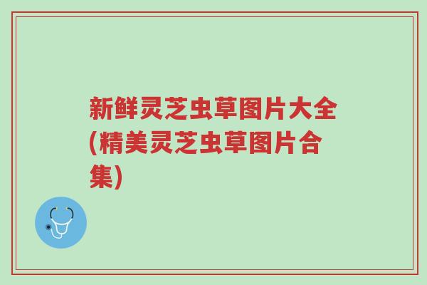 新鲜灵芝虫草图片大全(精美灵芝虫草图片合集)-第1张图片-超越 新鲜灵芝虫草图片大全(精美灵芝虫草图片合集)-第1张图片-超越