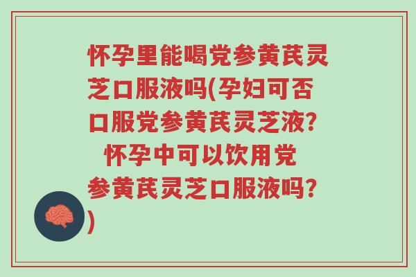 怀孕里能喝党参黄芪灵芝口服液吗(孕妇可否口服党参黄芪灵芝液？  怀孕中可以饮用党参黄芪灵芝口服液吗？)-第1张图片-超越
