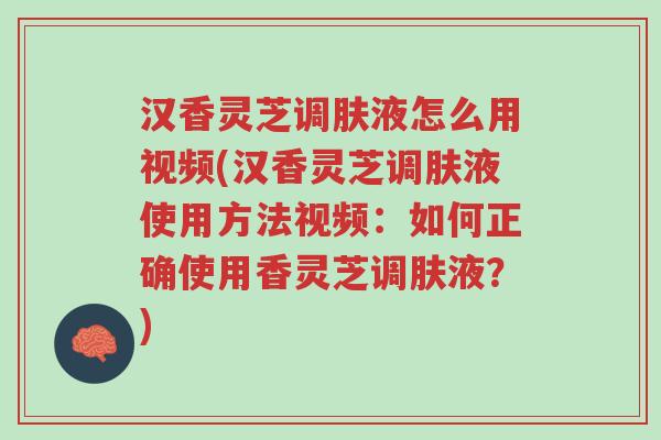 汉香灵芝调肤液怎么用视频(汉香灵芝调肤液使用方法视频:如何正确使用香灵芝调肤液?)-第1张图片-超越 汉香灵芝调肤液怎么用视频(汉香灵芝调肤液使用方法视频:如何正确使用香灵芝调肤液?)-第1张图片-超越