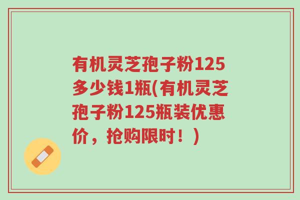 有机灵芝孢子粉125多少钱1瓶(有机灵芝孢子粉125瓶装优惠价,抢购限时!)-第1张图片-超越 有机灵芝孢子粉125多少钱1瓶(有机灵芝孢子粉125瓶装优惠价,抢购限时!)-第1张图片-超越