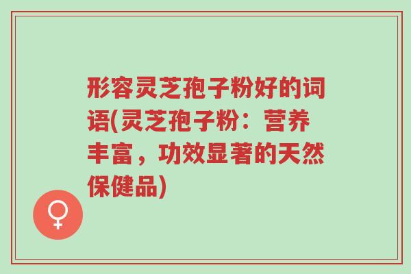 形容灵芝孢子粉好的词语(灵芝孢子粉:营养丰富,功效显著的天然保健品)-第1张图片-超越 形容灵芝孢子粉好的词语(灵芝孢子粉:营养丰富,功效显著的天然保健品)-第1张图片-超越