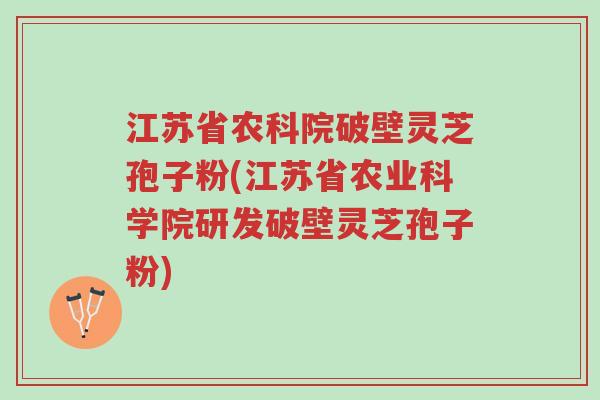江苏省农科院破壁灵芝孢子粉(江苏省农业科学院研发破壁灵芝孢子粉)-第1张图片-超越
