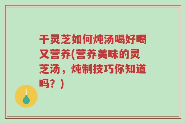 干灵芝如何炖汤喝好喝又营养(营养美味的灵芝汤,炖制技巧你知道吗?)-第1张图片-超越 干灵芝如何炖汤喝好喝又营养(营养美味的灵芝汤,炖制技巧你知道吗?)-第1张图片-超越