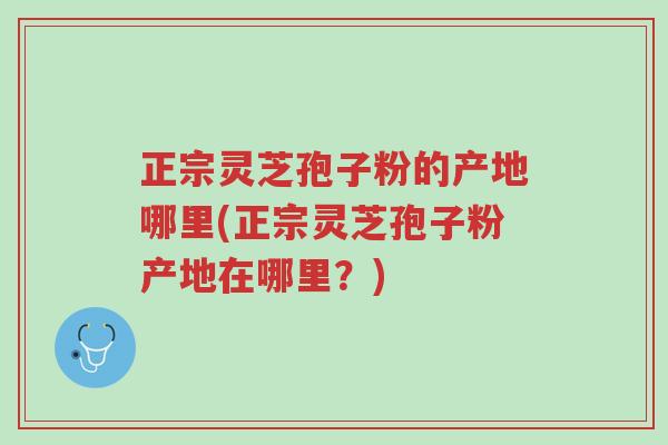 正宗灵芝孢子粉的产地哪里(正宗灵芝孢子粉产地在哪里?)-第1张图片-超越 正宗灵芝孢子粉的产地哪里(正宗灵芝孢子粉产地在哪里?)-第1张图片-超越