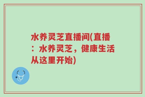 水养灵芝直播间(直播:水养灵芝,健康生活从这里开始)-第1张图片-超越 水养灵芝直播间(直播:水养灵芝,健康生活从这里开始)-第1张图片-超越