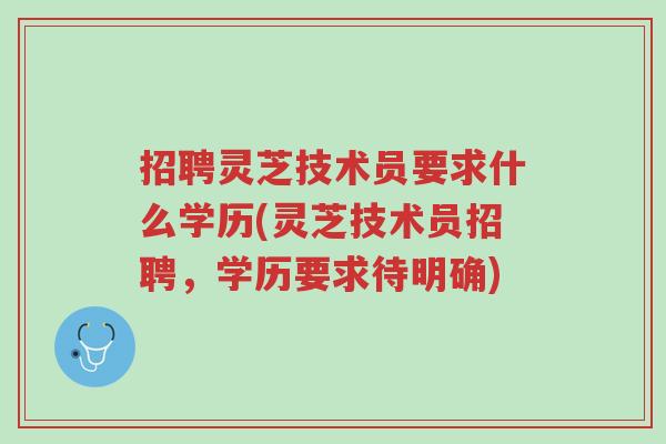 招聘灵芝技术员要求什么学历(灵芝技术员招聘,学历要求待明确)-第1张图片-超越 招聘灵芝技术员要求什么学历(灵芝技术员招聘,学历要求待明确)-第1张图片-超越