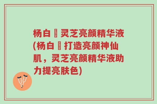 杨白玥灵芝亮颜精华液(杨白玥打造亮颜神仙肌,灵芝亮颜精华液助力提亮肤色)-第1张图片-超越 杨白玥灵芝亮颜精华液(杨白玥打造亮颜神仙肌,灵芝亮颜精华液助力提亮肤色)-第1张图片-超越