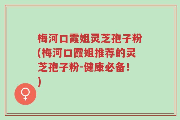 梅河口霞姐灵芝孢子粉(梅河口霞姐推荐的灵芝孢子粉-健康必备!)-第1张图片-超越 梅河口霞姐灵芝孢子粉(梅河口霞姐推荐的灵芝孢子粉-健康必备!)-第1张图片-超越