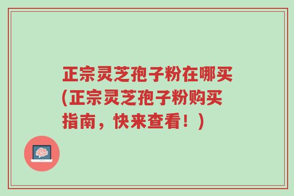 正宗灵芝孢子粉在哪买(正宗灵芝孢子粉购买指南,快来查看!)-第1张图片-超越 正宗灵芝孢子粉在哪买(正宗灵芝孢子粉购买指南,快来查看!)-第1张图片-超越