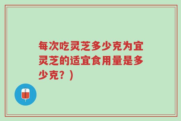 每次吃灵芝多少克为宜灵芝的适宜食用量是多少克?)-第1张图片-超越 每次吃灵芝多少克为宜灵芝的适宜食用量是多少克?)-第1张图片-超越