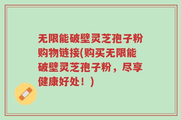 无限能破壁灵芝孢子粉购物链接(购买无限能破壁灵芝孢子粉,尽享健康好处!)-第1张图片-超越 无限能破壁灵芝孢子粉购物链接(购买无限能破壁灵芝孢子粉,尽享健康好处!)-第1张图片-超越