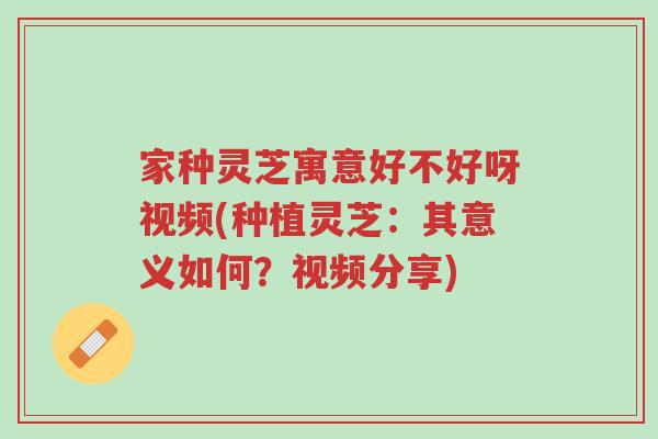 家种灵芝寓意好不好呀视频(种植灵芝:其意义如何?视频分享)-第1张图片-超越 家种灵芝寓意好不好呀视频(种植灵芝:其意义如何?视频分享)-第1张图片-超越