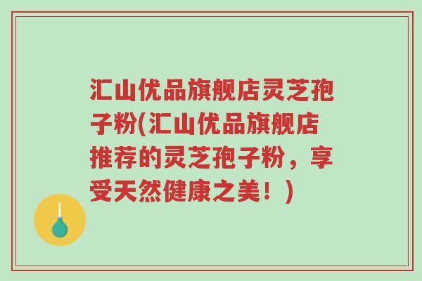 汇山优品旗舰店灵芝孢子粉(汇山优品旗舰店推荐的灵芝孢子粉,享受天然健康之美!)-第1张图片-超越 汇山优品旗舰店灵芝孢子粉(汇山优品旗舰店推荐的灵芝孢子粉,享受天然健康之美!)-第1张图片-超越
