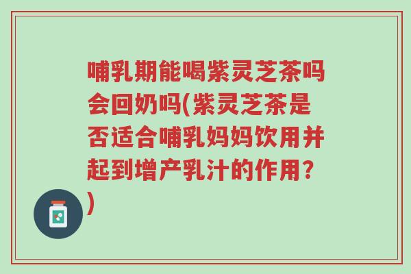 哺乳期能喝紫灵芝茶吗会回奶吗(紫灵芝茶是否适合哺乳妈妈饮用并起到增产乳汁的作用?)-第1张图片-超越 哺乳期能喝紫灵芝茶吗会回奶吗(紫灵芝茶是否适合哺乳妈妈饮用并起到增产乳汁的作用?)-第1张图片-超越