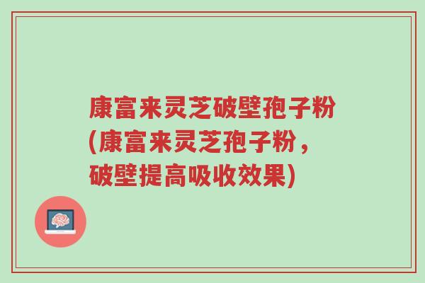 康富来灵芝破壁孢子粉(康富来灵芝孢子粉,破壁提高吸收效果)-第1张图片-超越 康富来灵芝破壁孢子粉(康富来灵芝孢子粉,破壁提高吸收效果)-第1张图片-超越