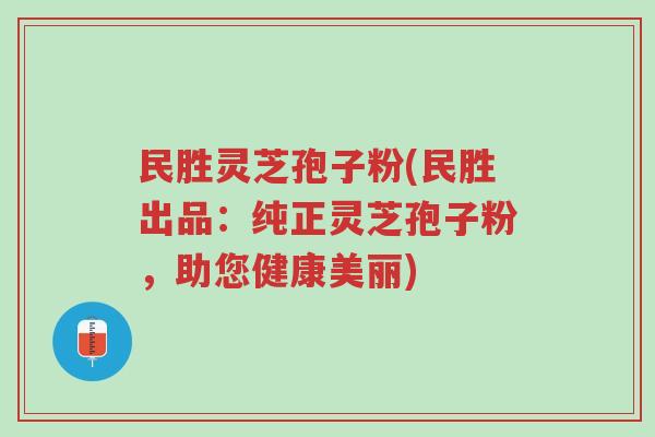 民胜灵芝孢子粉(民胜出品:纯正灵芝孢子粉,助您健康美丽)-第1张图片-超越 民胜灵芝孢子粉(民胜出品:纯正灵芝孢子粉,助您健康美丽)-第1张图片-超越