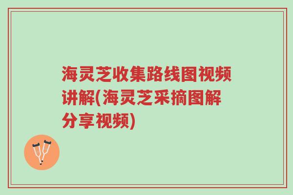 海灵芝收集路线图视频讲解(海灵芝采摘图解分享视频)-第1张图片-超越