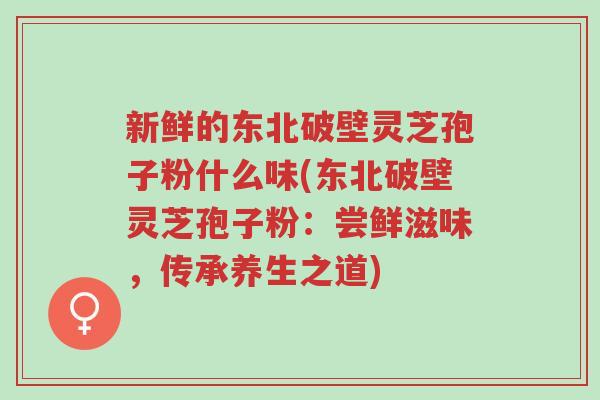 新鲜的东北破壁灵芝孢子粉什么味(东北破壁灵芝孢子粉:尝鲜滋味,传承养生之道)-第1张图片-超越 新鲜的东北破壁灵芝孢子粉什么味(东北破壁灵芝孢子粉:尝鲜滋味,传承养生之道)-第1张图片-超越