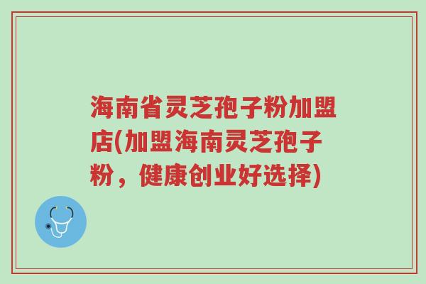 海南省灵芝孢子粉加盟店(加盟海南灵芝孢子粉，健康创业好选择)-第1张图片-超越